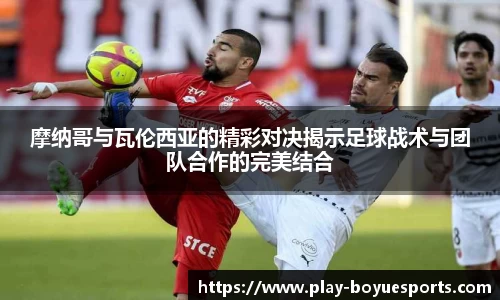 摩纳哥与瓦伦西亚的精彩对决揭示足球战术与团队合作的完美结合