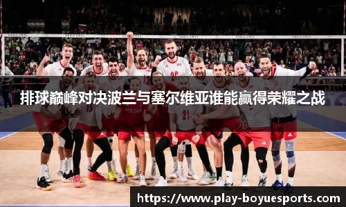 排球巅峰对决波兰与塞尔维亚谁能赢得荣耀之战